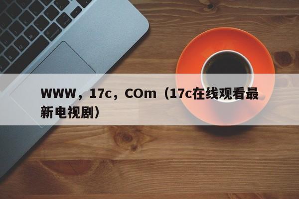 WWW，17c，COm（17c在线观看最新电视剧）