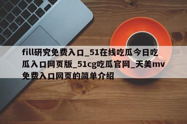 fill研究免费入口_51在线吃瓜今日吃瓜入口网页版_51cg吃瓜官网_天美mv免费入口网页的简单介绍