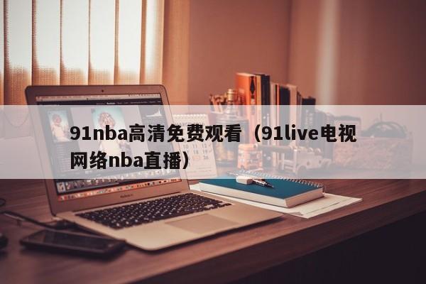91nba高清免费观看（91live电视网络nba直播）