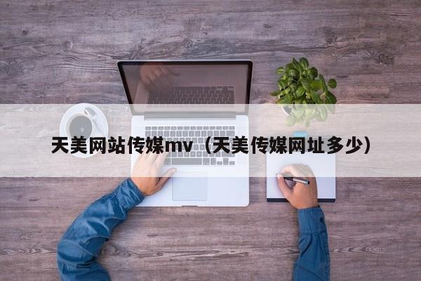 天美网站传媒mv（天美传媒网址多少）
