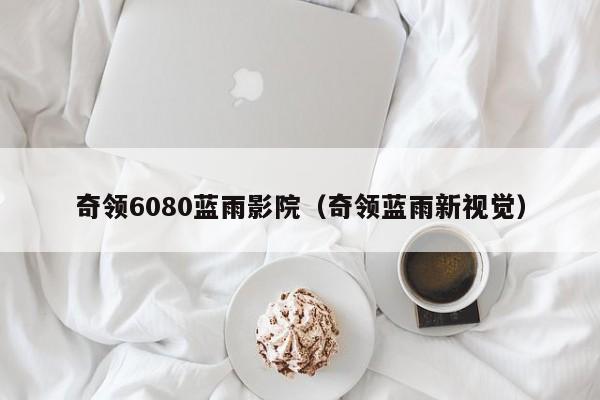奇领6080蓝雨影院（奇领蓝雨新视觉）