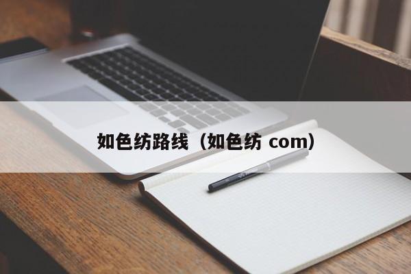 如色纺路线（如色纺 com）
