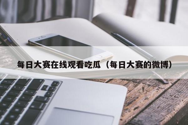 每日大赛在线观看吃瓜（每日大赛的微博）