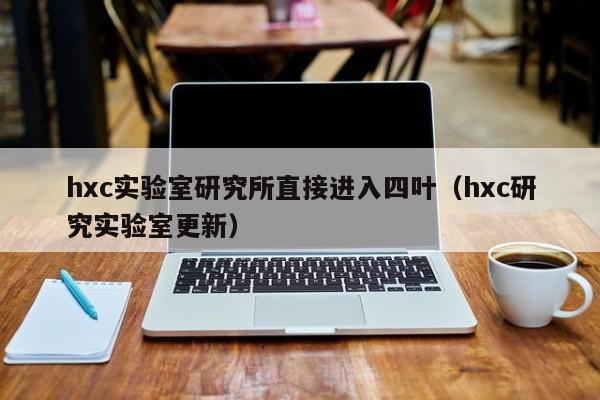 hxc实验室研究所直接进入四叶（hxc研究实验室更新）