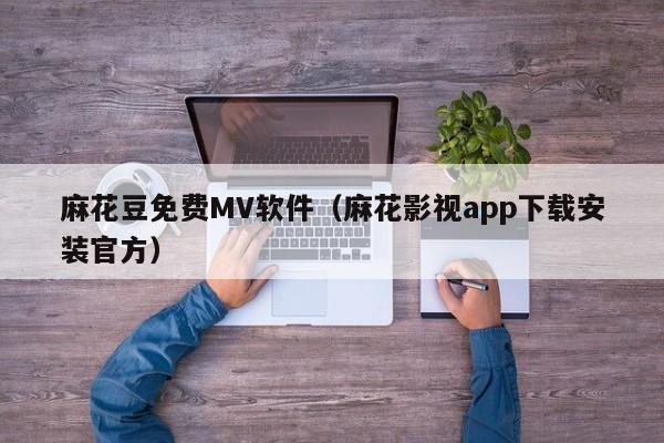 麻花豆免费MV软件（麻花影视app下载安装官方）