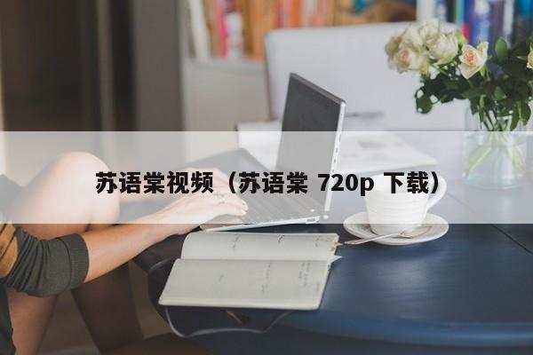 苏语棠视频（苏语棠 720p 下载）