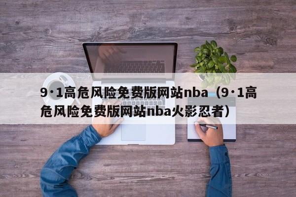 9·1高危风险免费版网站nba（9·1高危风险免费版网站nba火影忍者）