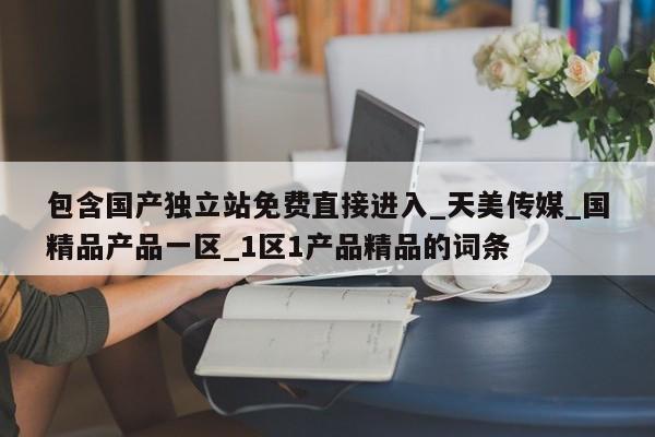 包含国产独立站免费直接进入_天美传媒_国精品产品一区_1区1产品精品的词条