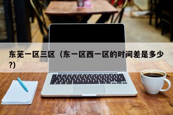 东芜一区三区（东一区西一区的时间差是多少?）