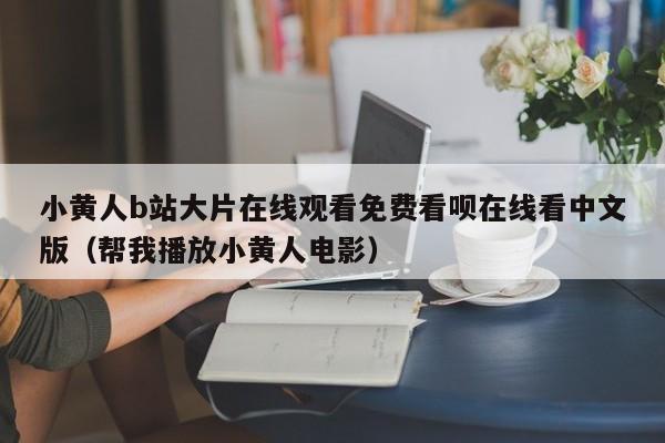 小黄人b站大片在线观看免费看呗在线看中文版（帮我播放小黄人电影）