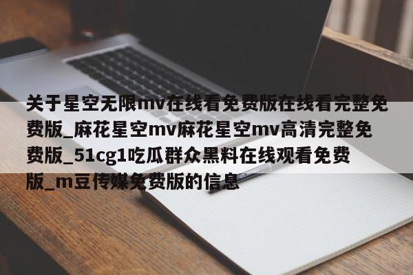 关于星空无限mv在线看免费版在线看完整免费版_麻花星空mv麻花星空mv高清完整免费版_51cg1吃瓜群众黑料在线观看免费版_m豆传媒免费版的信息