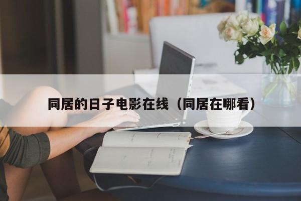 同居的日子电影在线（同居在哪看）