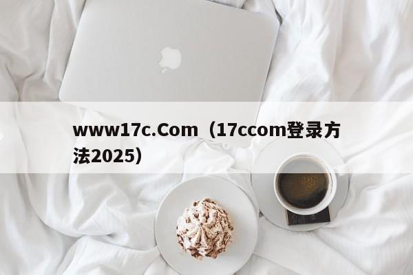 www17c.Com（17ccom登录方法2025）
