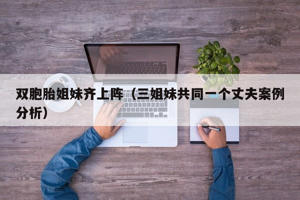双胞胎姐妹齐上阵（三姐妹共同一个丈夫案例分析）