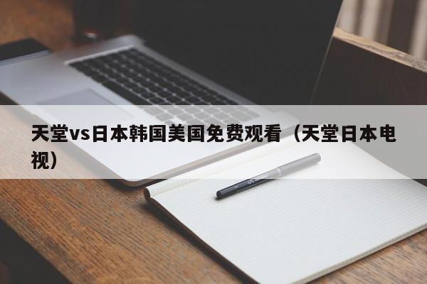 天堂vs日本韩国美国免费观看（天堂日本电视）