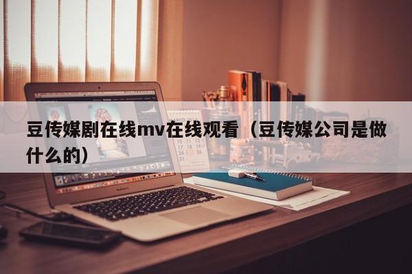 豆传媒剧在线mv在线观看（豆传媒公司是做什么的）
