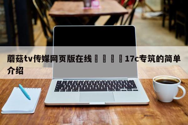 蘑菇tv传媒网页版在线🌈17c专筑的简单介绍