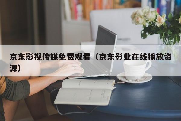 京东影视传媒免费观看（京东影业在线播放资源）