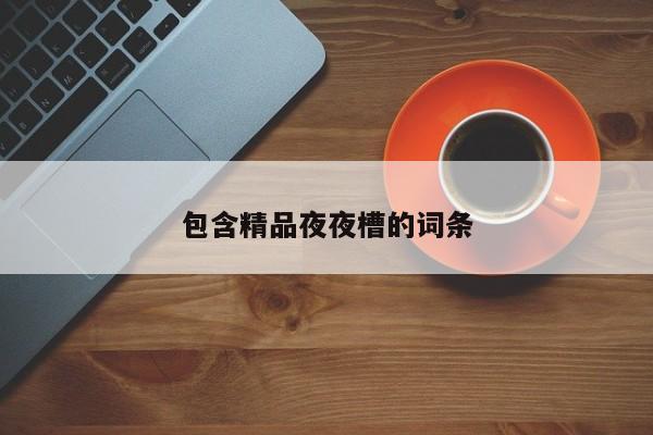 包含精品夜夜槽的词条