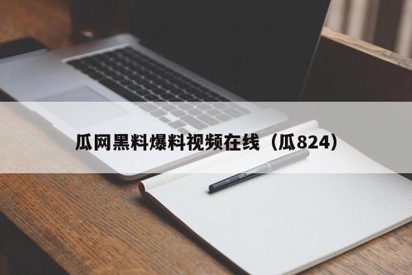 瓜网黑料爆料视频在线（瓜824）