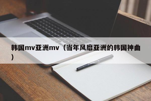 韩国mv亚洲mv（当年风靡亚洲的韩国神曲）