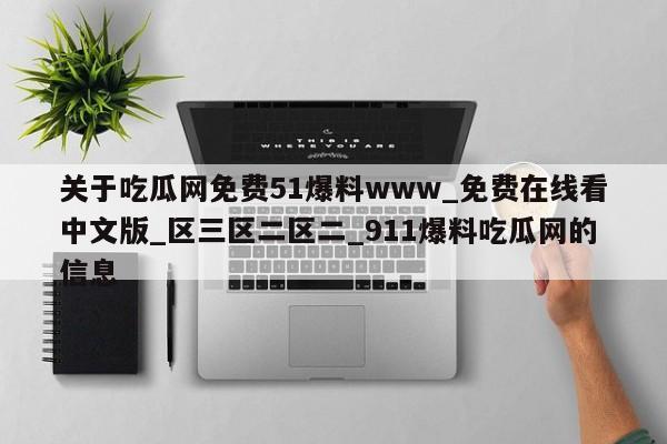 关于吃瓜网免费51爆料www_免费在线看中文版_区三区二区二_911爆料吃瓜网的信息
