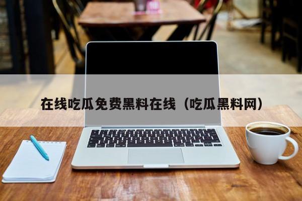 在线吃瓜免费黑料在线（吃瓜黑料网）