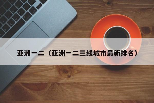 亚洲一二（亚洲一二三线城市最新排名）