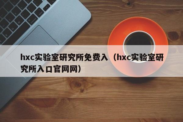 hxc实验室研究所免费入（hxc实验室研究所入口官网网）