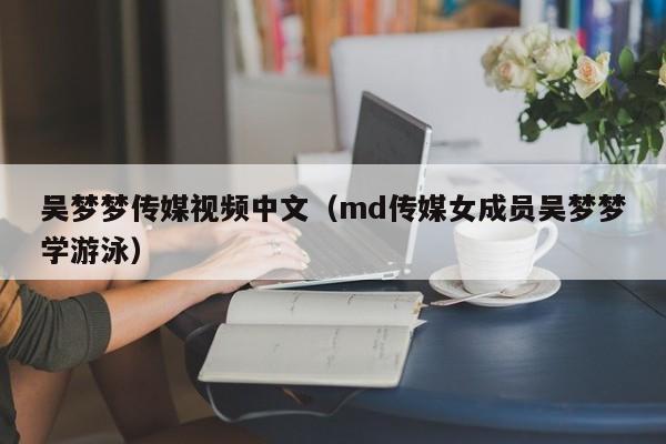 吴梦梦传媒视频中文（md传媒女成员吴梦梦学游泳）