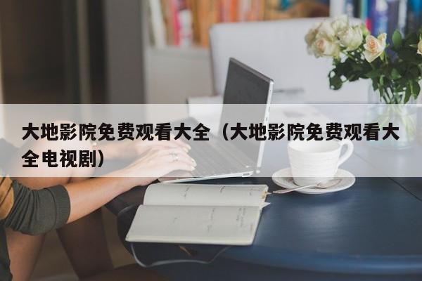 大地影院免费观看大全（大地影院免费观看大全电视剧）