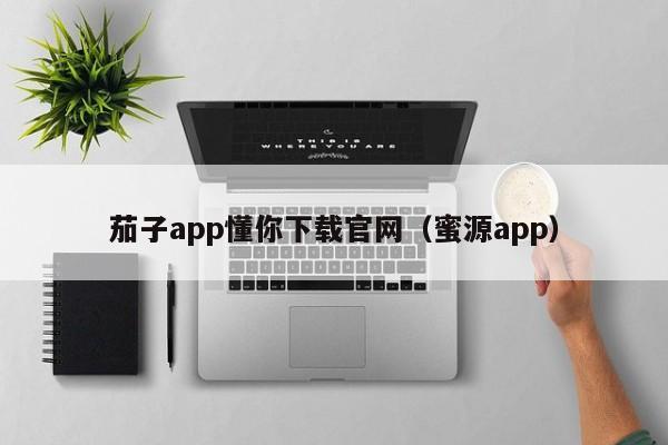 茄子app懂你下载官网（蜜源app）