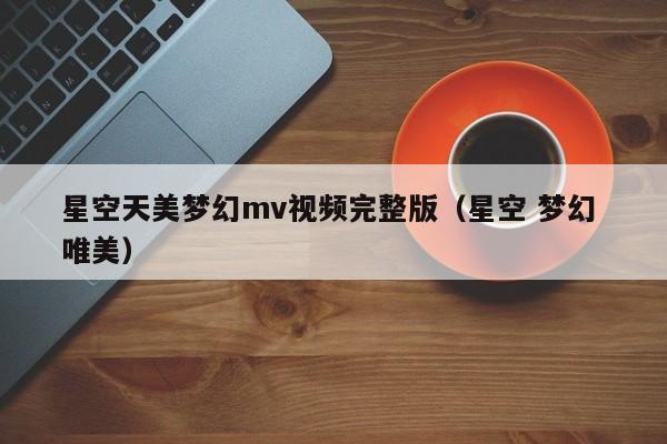 星空天美梦幻mv视频完整版（星空 梦幻 唯美）