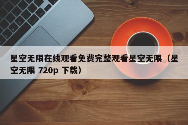 星空无限在线观看免费完整观看星空无限（星空无限 720p 下载）