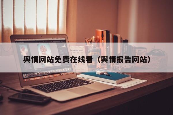 舆情网站免费在线看（舆情报告网站）