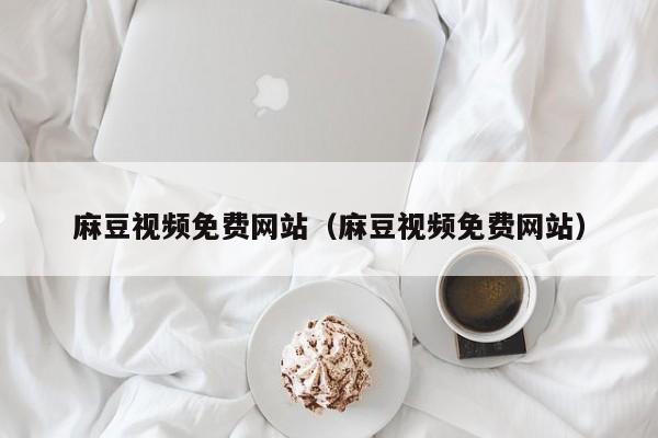 麻豆视频免费网站（麻豆视频免费网站）