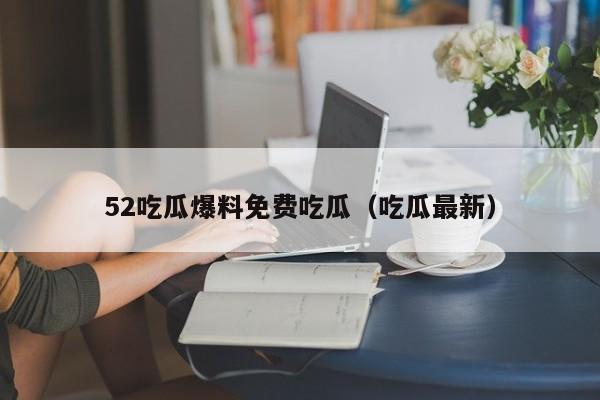 52吃瓜爆料免费吃瓜（吃瓜最新）