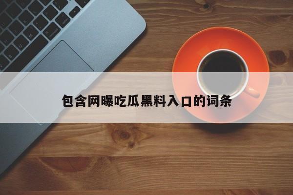 包含网曝吃瓜黑料入口的词条