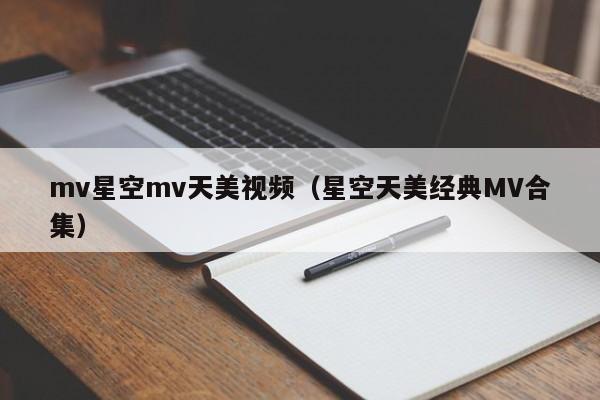 mv星空mv天美视频（星空天美经典MV合集）