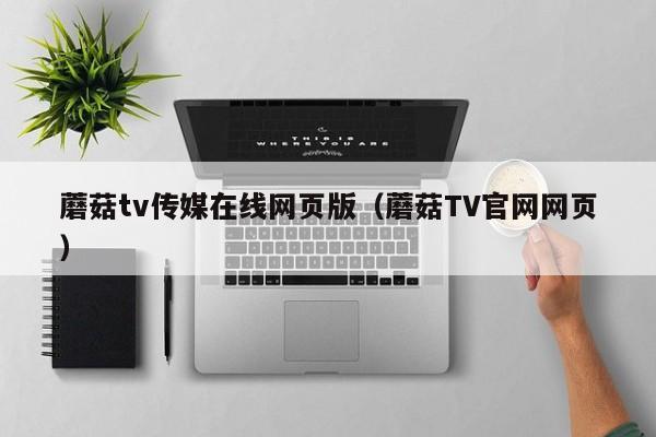 蘑菇tv传媒在线网页版（蘑菇TV官网网页）