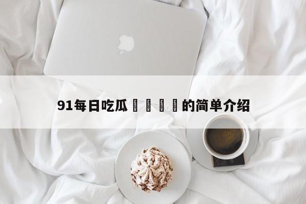 91每日吃瓜🍉的简单介绍