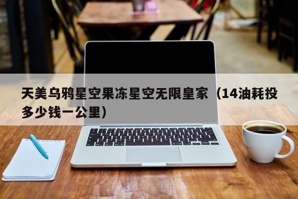 天美乌鸦星空果冻星空无限皇家（14油耗投多少钱一公里）
