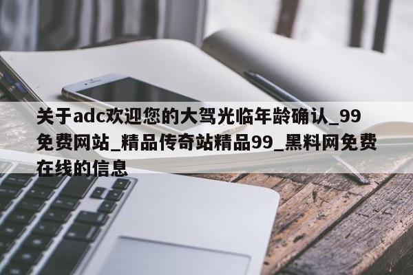 关于adc欢迎您的大驾光临年龄确认_99免费网站_精品传奇站精品99_黑料网免费在线的信息