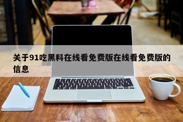 关于91吃黑料在线看免费版在线看免费版的信息