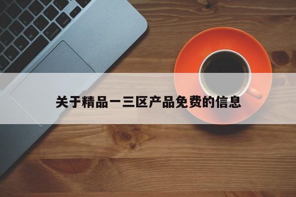 关于精品一三区产品免费的信息