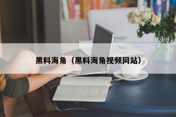 黑料海角（黑料海角视频网站）